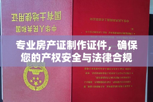 纳雍专业房产证制作证件，确保您的产权安全与法律合规