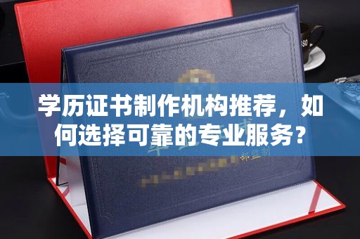 纳雍学历证书制作机构推荐，如何选择可靠的专业服务？