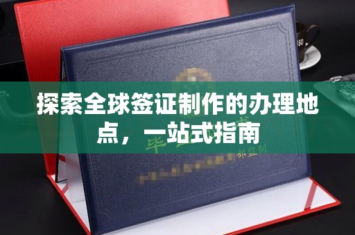 纳雍探索全球签证制作的办理地点，一站式指南