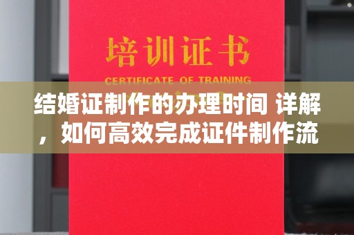 纳雍结婚证制作的办理时间 详解，如何高效完成证件制作流程