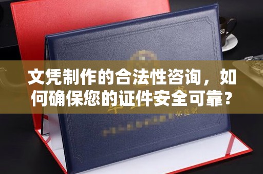 纳雍文凭制作的合法性咨询，如何确保您的证件安全可靠？