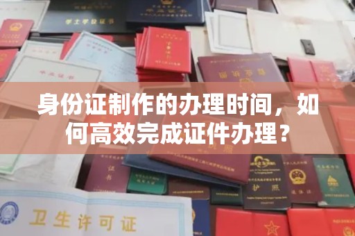 纳雍身份证制作的办理时间，如何高效完成证件办理？