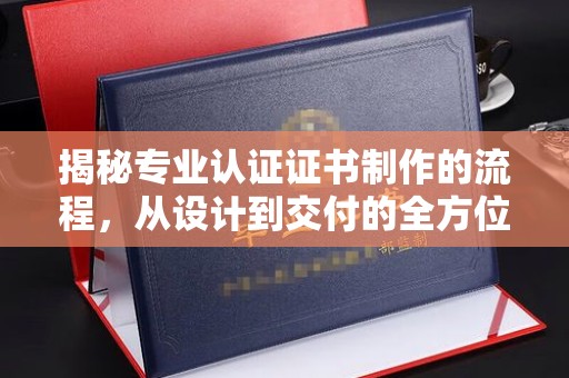 纳雍揭秘专业认证证书制作的流程，从设计到交付的全方位指南