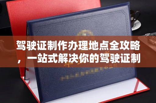 纳雍驾驶证制作办理地点全攻略，一站式解决你的驾驶证制作需求