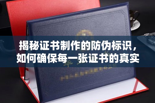 纳雍揭秘证书制作的防伪标识，如何确保每一张证书的真实性？