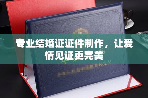 纳雍专业结婚证证件制作，让爱情见证更完美