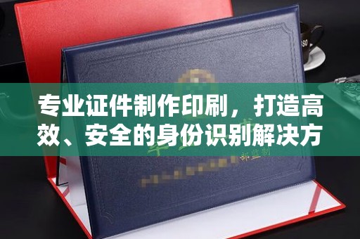 纳雍专业证件制作印刷，打造高效、安全的身份识别解决方案