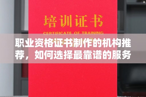 纳雍职业资格证书制作的机构推荐，如何选择最靠谱的服务商？