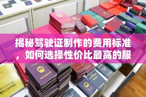 纳雍揭秘驾驶证制作的费用标准，如何选择性价比最高的服务？