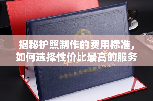 纳雍揭秘护照制作的费用标准，如何选择性价比最高的服务？