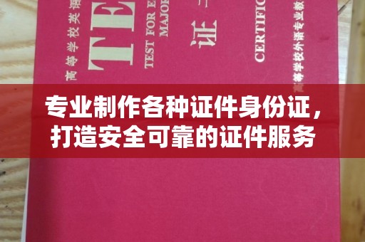 纳雍专业制作各种证件身份证，打造安全可靠的证件服务