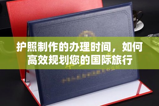 纳雍护照制作的办理时间，如何高效规划您的国际旅行