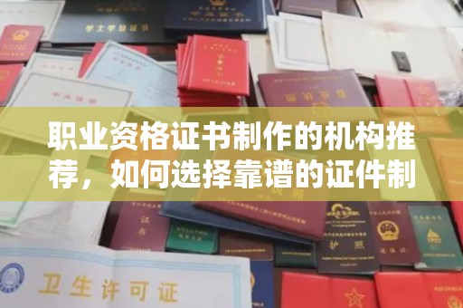 纳雍职业资格证书制作的机构推荐，如何选择靠谱的证件制作公司？