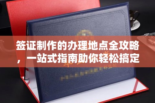 纳雍签证制作的办理地点全攻略，一站式指南助你轻松搞定签证